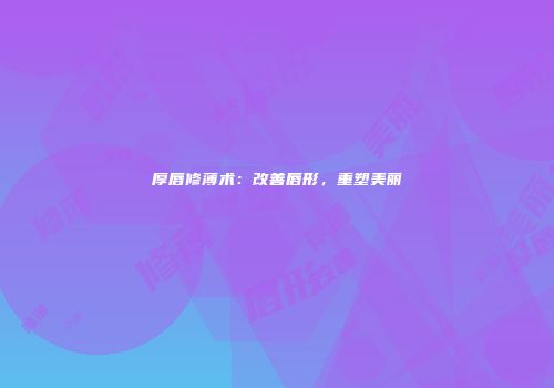 厚唇修薄术：改善唇形，重塑美丽