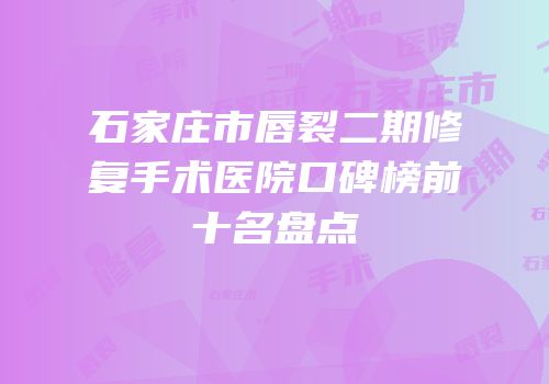 石家庄市唇裂二期修复手术医院口碑榜前十名盘点