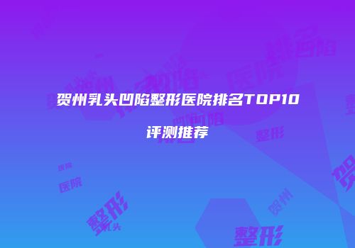 贺州乳头凹陷整形医院排名TOP10评测推荐