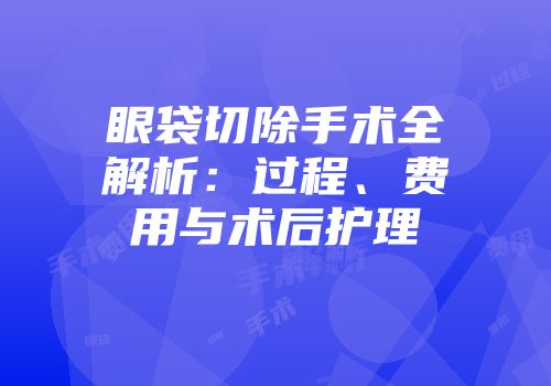 眼袋切除手术全解析：过程、费用与术后护理
