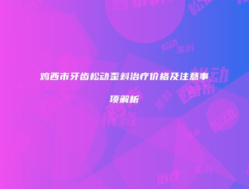 鸡西市牙齿松动歪斜治疗价格及注意事项解析