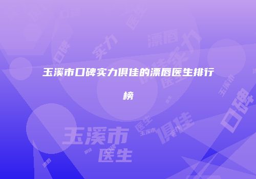 玉溪市口碑实力俱佳的漂唇医生排行榜