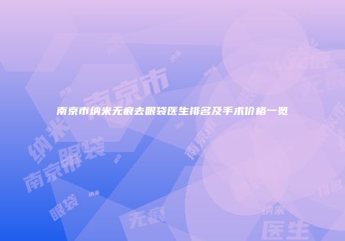 南京市纳米无痕去眼袋医生排名及手术价格一览