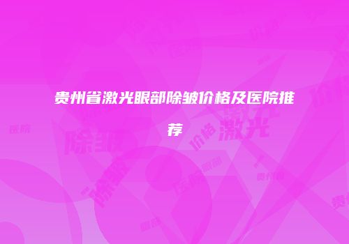 贵州省激光眼部除皱价格及医院推荐