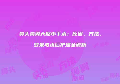 鼻头鼻翼大缩小手术：原因、方法、效果与术后护理全解析