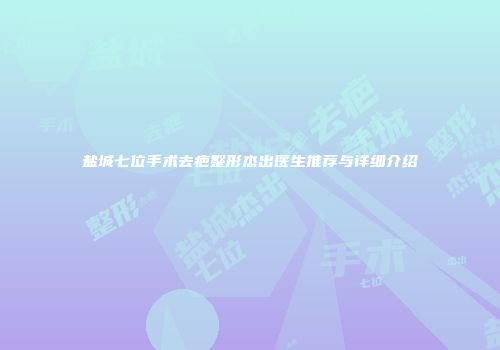 盐城七位手术去疤整形杰出医生推荐与详细介绍
