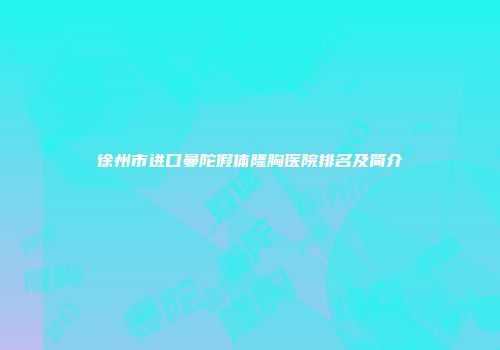 徐州市进口曼陀假体隆胸医院排名及简介