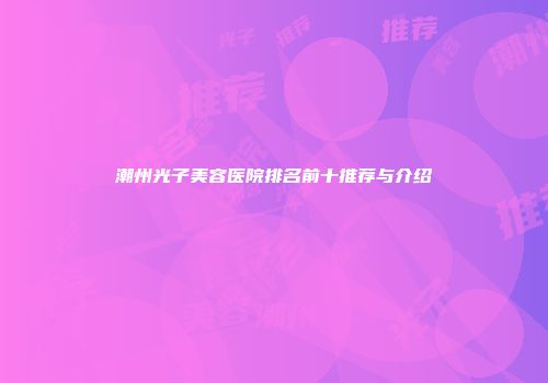 潮州光子美容医院排名前十推荐与介绍