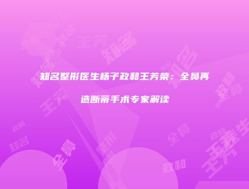 知名整形医生杨子政和王芳荣：全鼻再造断蒂手术专家解读