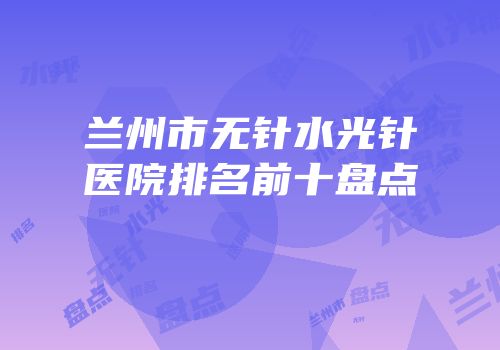 兰州市无针水光针医院排名前十盘点