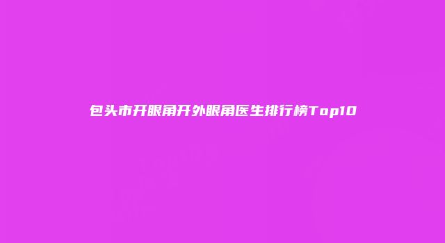 包头市开眼角开外眼角医生排行榜Top10