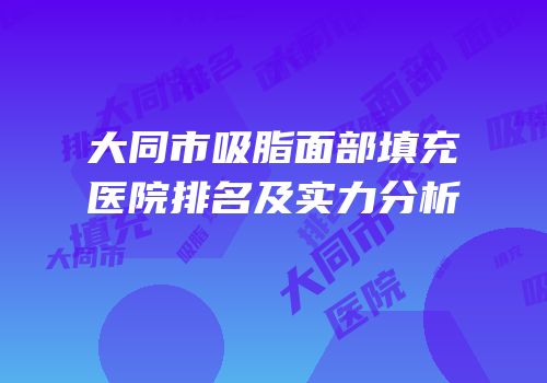 大同市吸脂面部填充医院排名及实力分析