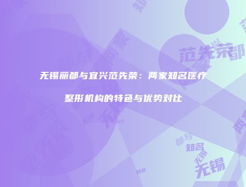 无锡丽都与宜兴范先荣：两家知名医疗整形机构的特色与优势对比