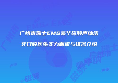 广州市瑞士EMS豪华磁频声纳洁牙口腔医生实力解析与排名介绍