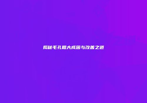 揭秘毛孔粗大成因与改善之道