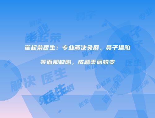 崔起荣医生：专业解决兔唇、鼻子塌陷等面部缺陷，成就美丽蜕变