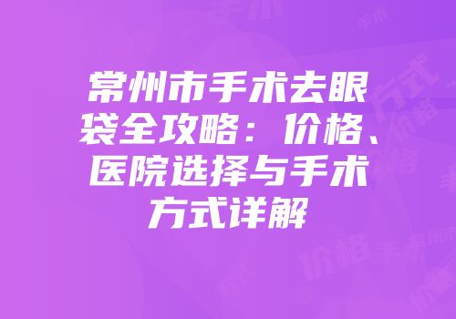 常州市手术去眼袋全攻略：价格、医院选择与手术方式详解