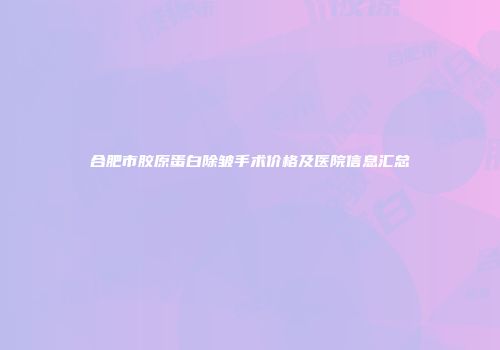 合肥市胶原蛋白除皱手术价格及医院信息汇总