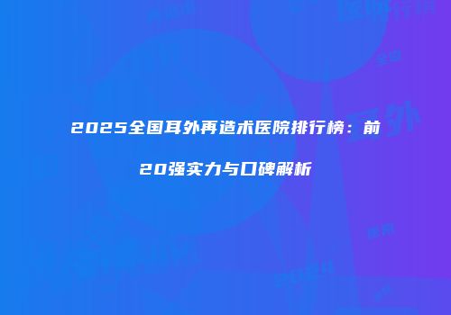 2025全国耳外再造术医院排行榜：前20强实力与口碑解析