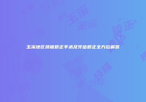 玉溪地区颈椎矫正手术及牙齿矫正全方位解答