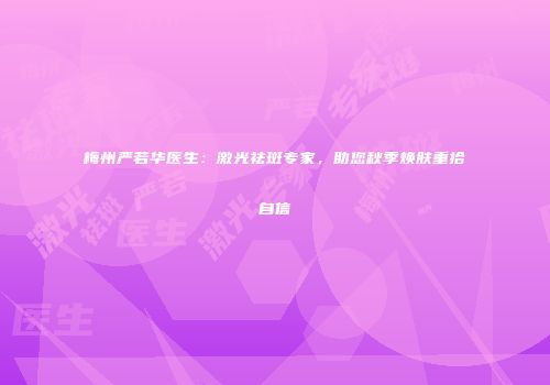 梅州严若华医生：激光祛斑专家，助您秋季焕肤重拾自信