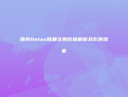 锦州Botox除皱注射价格解析及影响因素