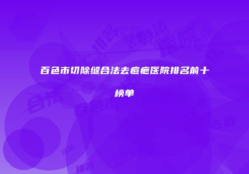 百色市切除缝合法去痘疤医院排名前十榜单