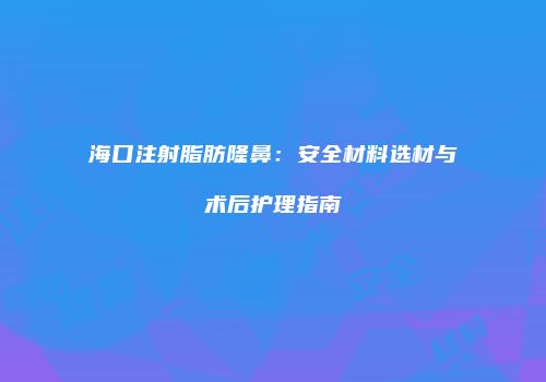 海口注射脂肪隆鼻：安全材料选材与术后护理指南