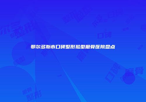 鄂尔多斯市口碑整形脸型磨骨医院盘点