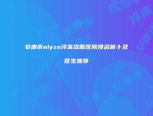 安康市elyze冷冻溶脂医院排名前十及医生推荐