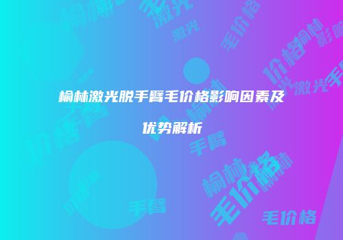 榆林激光脱手臂毛价格影响因素及优势解析