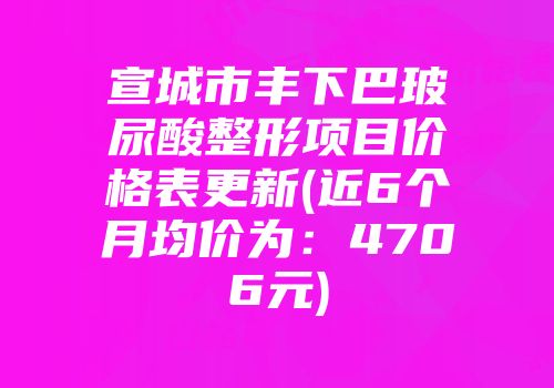 宣城市丰下巴玻尿酸整形项目价格表更新(近6个月均价为：4706元)