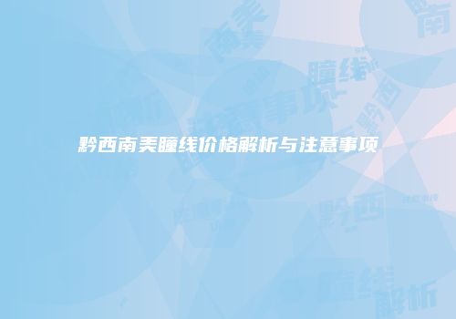 黔西南美瞳线价格解析与注意事项