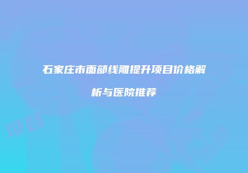石家庄市面部线雕提升项目价格解析与医院推荐