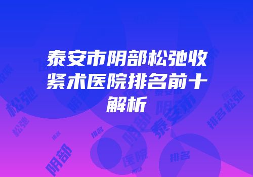 泰安市阴部松弛收紧术医院排名前十解析