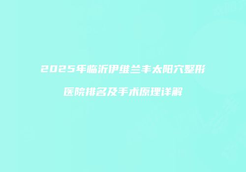 2025年临沂伊维兰丰太阳穴整形医院排名及手术原理详解