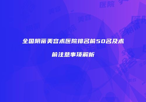 全国阴蒂美容术医院排名前50名及术前注意事项解析