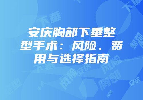 安庆胸部下垂整型手术：风险、费用与选择指南