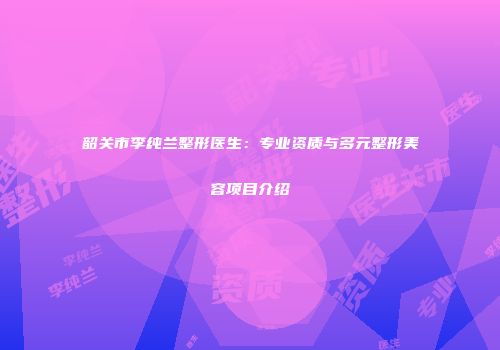 韶关市李纯兰整形医生：专业资质与多元整形美容项目介绍