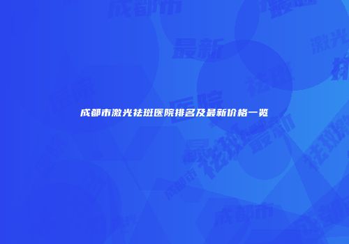 成都市激光祛斑医院排名及最新价格一览