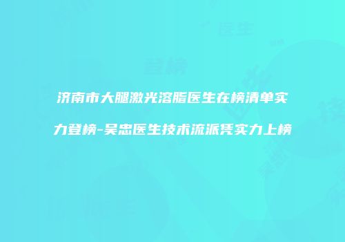 济南市大腿激光溶脂医生在榜清单实力登榜-吴忠医生技术流派凭实力上榜