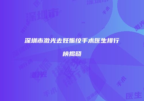 深圳市激光去妊娠纹手术医生排行榜揭晓