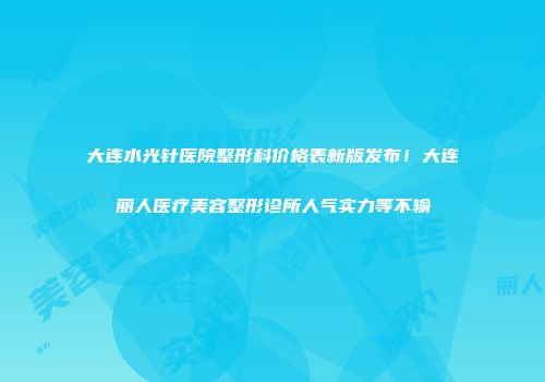 大连水光针医院整形科价格表新版发布！大连丽人医疗美容整形诊所人气实力等不输