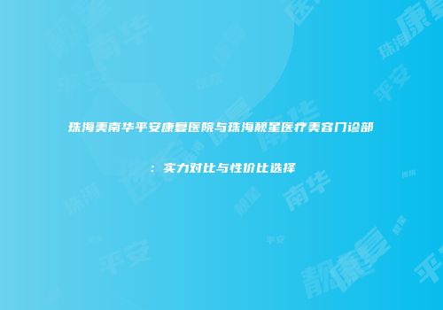 珠海美南华平安康复医院与珠海靓星医疗美容门诊部：实力对比与性价比选择