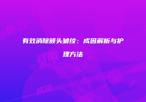有效消除额头皱纹：成因解析与护理方法