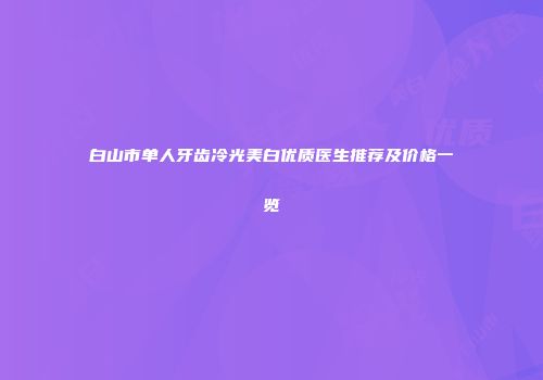 白山市单人牙齿冷光美白优质医生推荐及价格一览