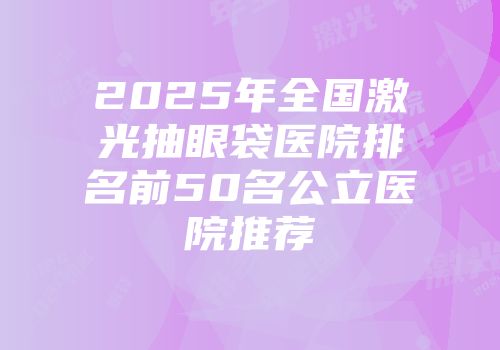 2025年全国激光抽眼袋医院排名前50名公立医院推荐