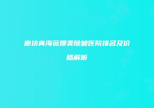 廊坊青海薇娜美除皱医院排名及价格解析
