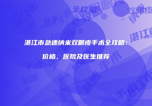 湛江市急速纳米双眼皮手术全攻略：价格、医院及医生推荐