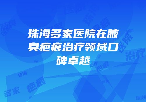 珠海多家医院在腋臭疤痕治疗领域口碑卓越